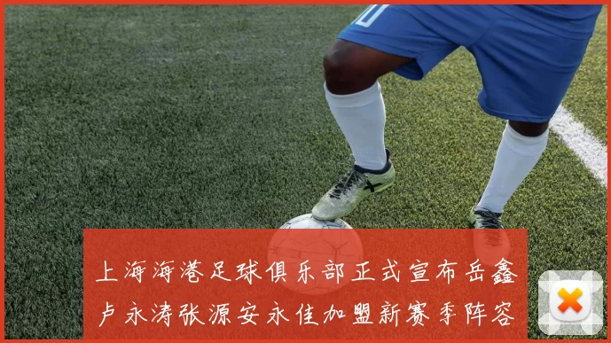 上海海港足球俱乐部正式宣布岳鑫卢永涛张源安永佳加盟新赛季阵容更新