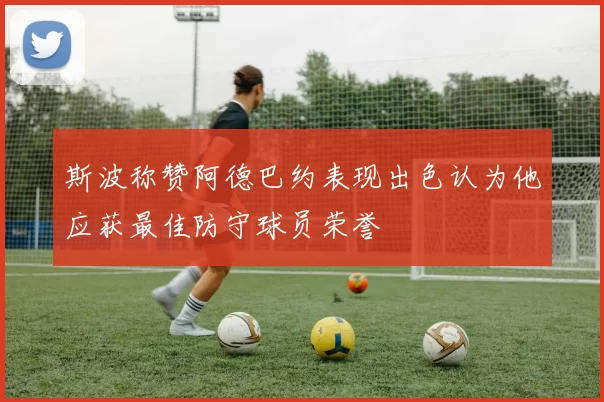 斯波称赞阿德巴约表现出色认为他应获最佳防守球员荣誉