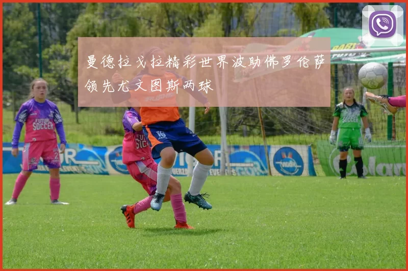 曼德拉戈拉精彩世界波助佛罗伦萨领先尤文图斯两球