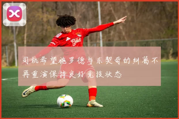 司机希望施罗德与东契奇的纠葛不再重演保持良好竞技状态