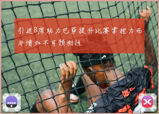 引进B席助力巴萨提升比赛掌控力而非增加不可预测性