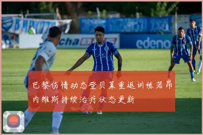 巴黎伤情动态登贝莱重返训练若昂内维斯持续治疗状态更新