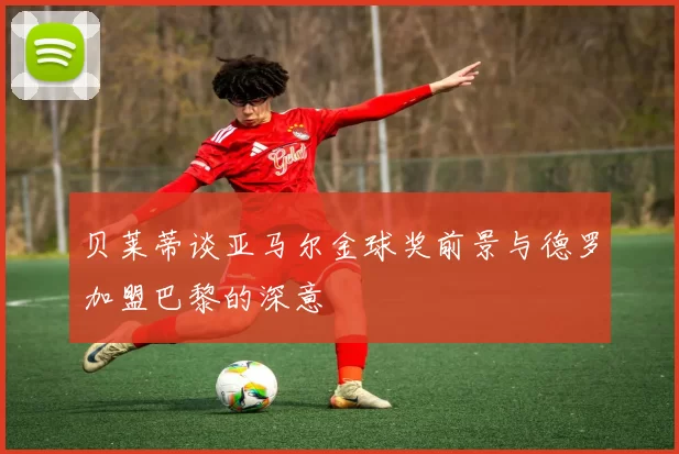 贝莱蒂谈亚马尔金球奖前景与德罗加盟巴黎的深意