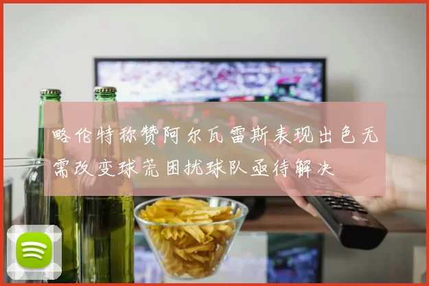 略伦特称赞阿尔瓦雷斯表现出色无需改变球荒困扰球队亟待解决