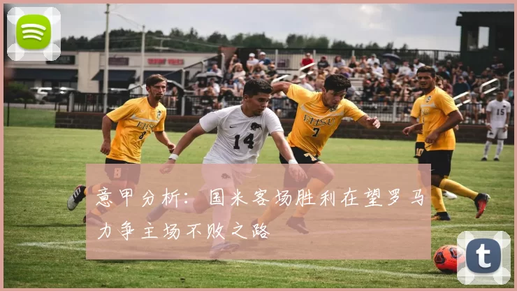 意甲分析：国米客场胜利在望罗马力争主场不败之路