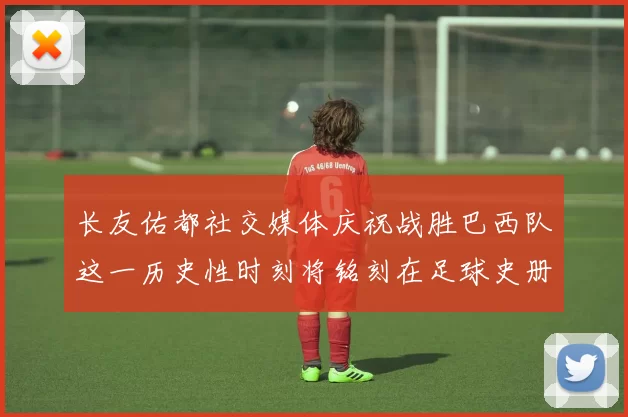 长友佑都社交媒体庆祝战胜巴西队这一历史性时刻将铭刻在足球史册中