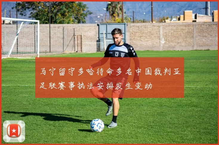 马宁留守多哈待命多名中国裁判亚足联赛事执法安排发生变动