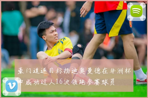 豪门追逐目标扬迪奥曼德在非洲杯中成功过人16次领跑参赛球员