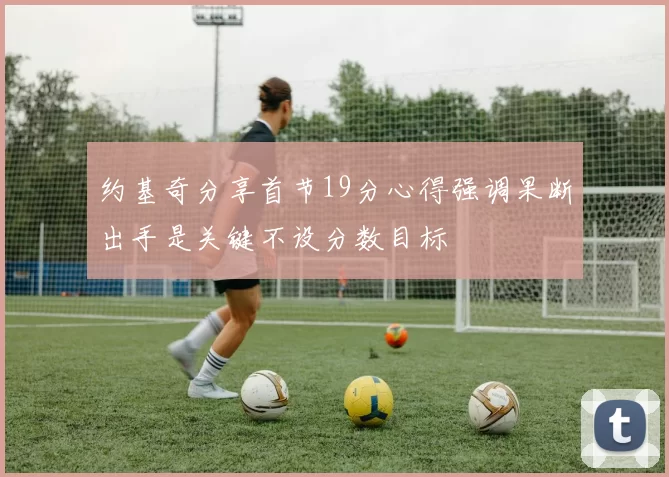 约基奇分享首节19分心得强调果断出手是关键不设分数目标