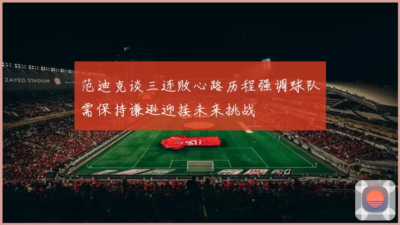 范迪克谈三连败心路历程强调球队需保持谦逊迎接未来挑战