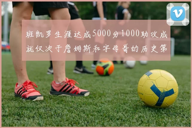 班凯罗生涯达成5000分1000助攻成就仅次于詹姆斯和字母哥的历史第三年轻球员